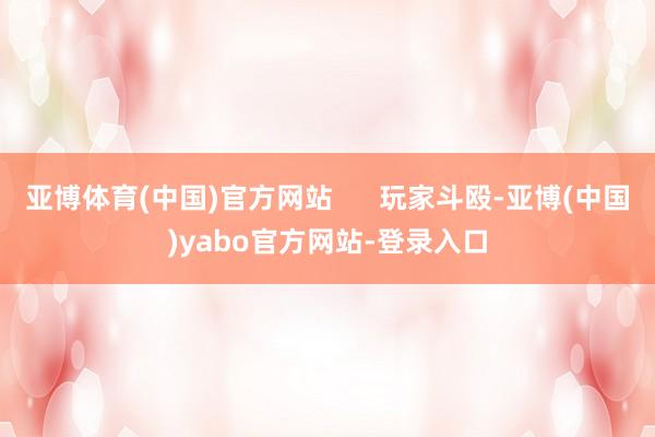 亚博体育(中国)官方网站      玩家斗殴-亚博(中国)yabo官方网站-登录入口