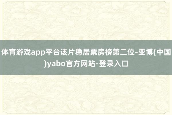 体育游戏app平台该片稳居票房榜第二位-亚博(中国)yabo官方网站-登录入口