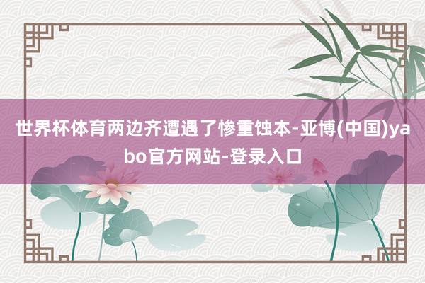 世界杯体育两边齐遭遇了惨重蚀本-亚博(中国)yabo官方网站-登录入口