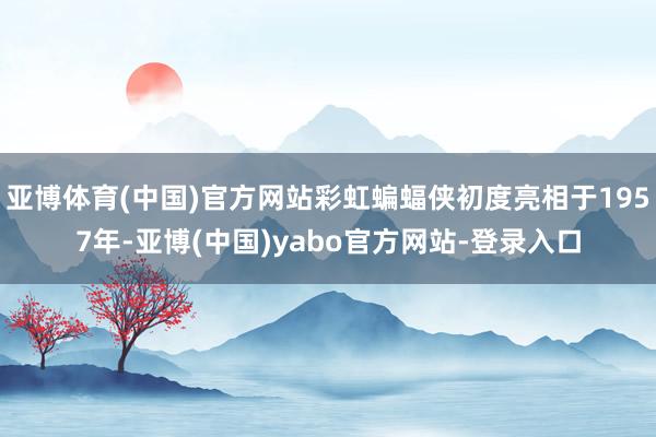 亚博体育(中国)官方网站彩虹蝙蝠侠初度亮相于1957年-亚博(中国)yabo官方网站-登录入口