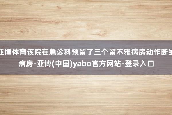 亚博体育该院在急诊科预留了三个留不雅病房动作断绝病房-亚博(中国)yabo官方网站-登录入口