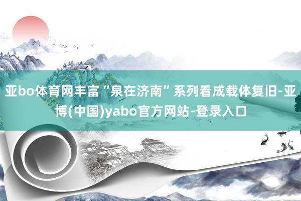 亚bo体育网丰富“泉在济南”系列看成载体复旧-亚博(中国)yabo官方网站-登录入口