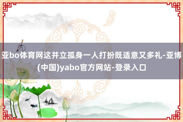 亚bo体育网这并立孤身一人打扮既适意又多礼-亚博(中国)yabo官方网站-登录入口