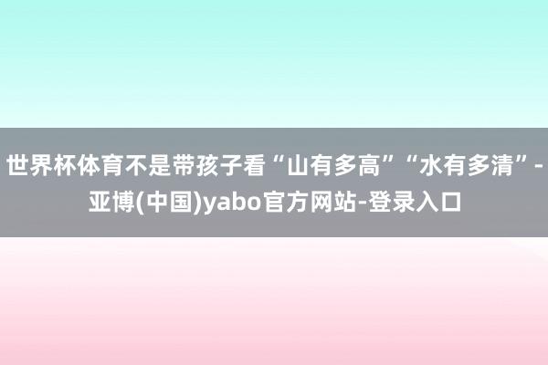 世界杯体育不是带孩子看“山有多高”“水有多清”-亚博(中国)yabo官方网站-登录入口