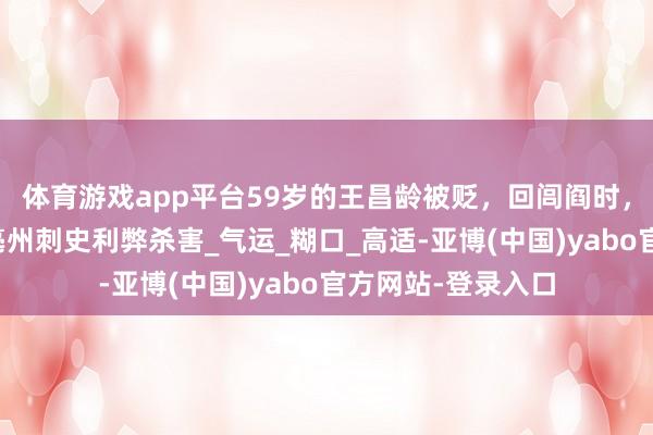 体育游戏app平台59岁的王昌龄被贬,回闾阎时,路过亳州,却被亳州刺史利弊杀害_气运_糊口_高适-亚博(中国)yabo官方网站-登录入口