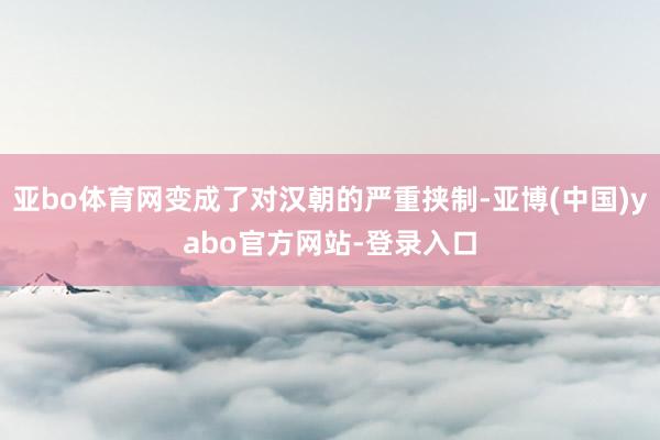 亚bo体育网变成了对汉朝的严重挟制-亚博(中国)yabo官方网站-登录入口