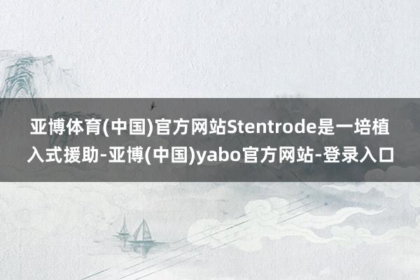 亚博体育(中国)官方网站 Stentrode是一培植入式援助-亚博(中国)yabo官方网站-登录入口