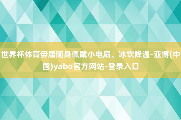 世界杯体育毋庸随身佩戴小电扇、冰饮降温-亚博(中国)yabo官方网站-登录入口