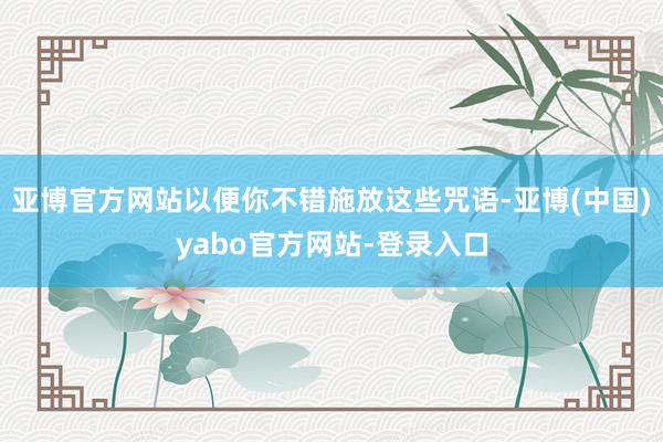 亚博官方网站以便你不错施放这些咒语-亚博(中国)yabo官方网站-登录入口