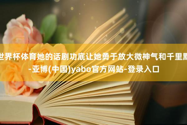 世界杯体育她的话剧功底让她勇于放大微神气和千里默-亚博(中国)yabo官方网站-登录入口