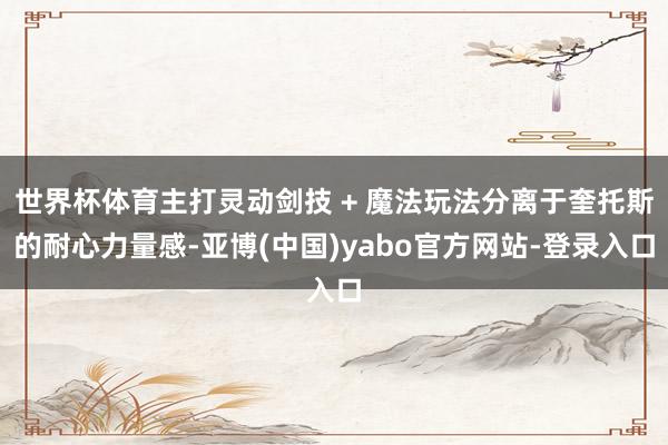 世界杯体育主打灵动剑技 + 魔法玩法分离于奎托斯的耐心力量感-亚博(中国)yabo官方网站-登录入口