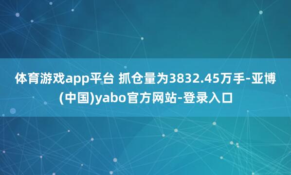 体育游戏app平台 　　抓仓量为3832.45万手-亚博(中国)yabo官方网站-登录入口