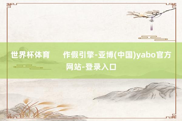 世界杯体育      作假引擎-亚博(中国)yabo官方网站-登录入口