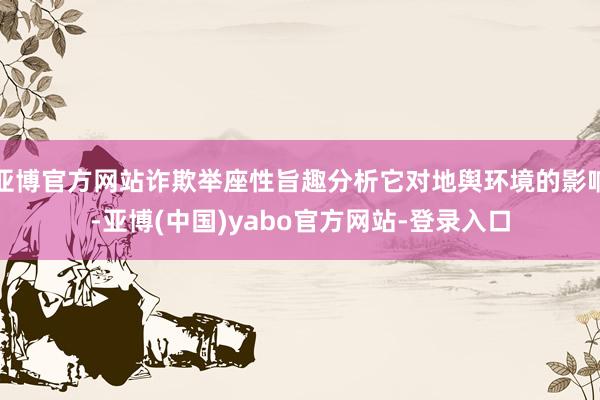 亚博官方网站诈欺举座性旨趣分析它对地舆环境的影响-亚博(中国)yabo官方网站-登录入口