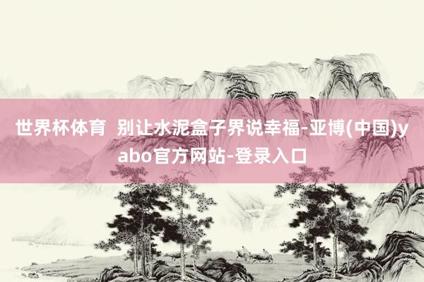 世界杯体育  别让水泥盒子界说幸福-亚博(中国)yabo官方网站-登录入口