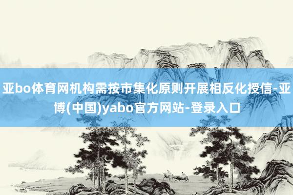 亚bo体育网机构需按市集化原则开展相反化授信-亚博(中国)yabo官方网站-登录入口