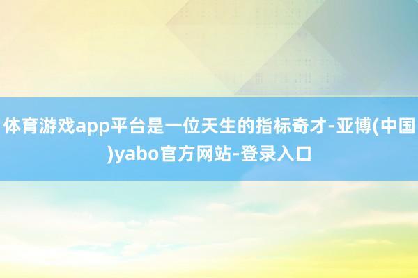 体育游戏app平台是一位天生的指标奇才-亚博(中国)yabo官方网站-登录入口