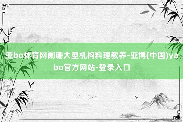 亚bo体育网阑珊大型机构料理教养-亚博(中国)yabo官方网站-登录入口