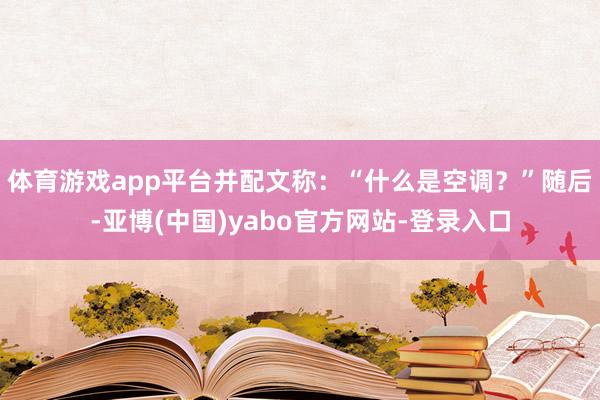 体育游戏app平台并配文称：“什么是空调？”随后-亚博(中国)yabo官方网站-登录入口