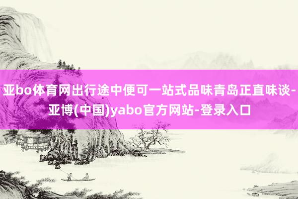 亚bo体育网出行途中便可一站式品味青岛正直味谈-亚博(中国)yabo官方网站-登录入口