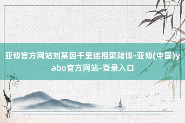 亚博官方网站刘某因千里迷相聚赌博-亚博(中国)yabo官方网站-登录入口