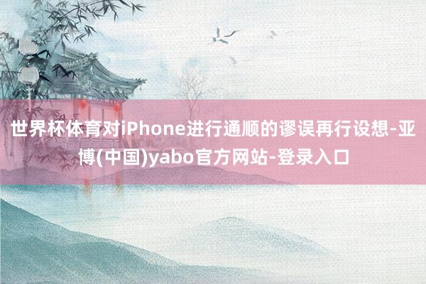 世界杯体育对iPhone进行通顺的谬误再行设想-亚博(中国)yabo官方网站-登录入口