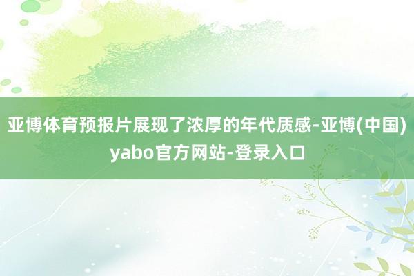 亚博体育预报片展现了浓厚的年代质感-亚博(中国)yabo官方网站-登录入口