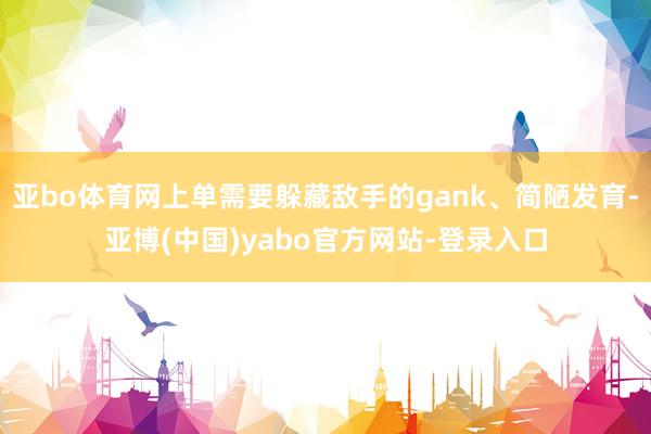 亚bo体育网上单需要躲藏敌手的gank、简陋发育-亚博(中国)yabo官方网站-登录入口