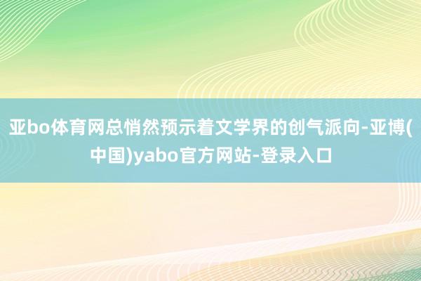 亚bo体育网总悄然预示着文学界的创气派向-亚博(中国)yabo官方网站-登录入口