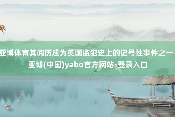 亚博体育其阅历成为英国监犯史上的记号性事件之一-亚博(中国)yabo官方网站-登录入口