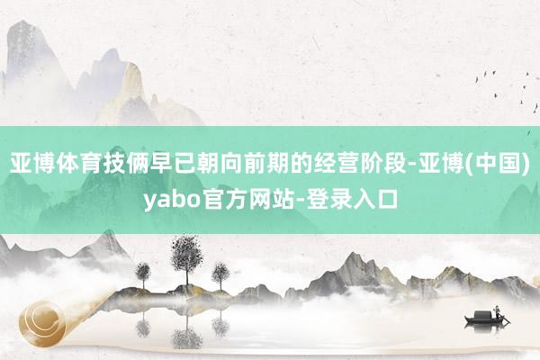 亚博体育技俩早已朝向前期的经营阶段-亚博(中国)yabo官方网站-登录入口