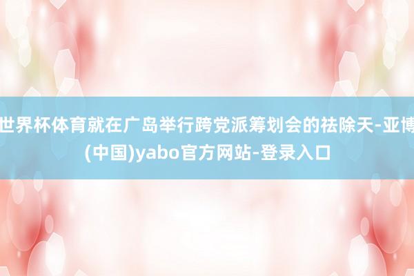 世界杯体育就在广岛举行跨党派筹划会的祛除天-亚博(中国)yabo官方网站-登录入口