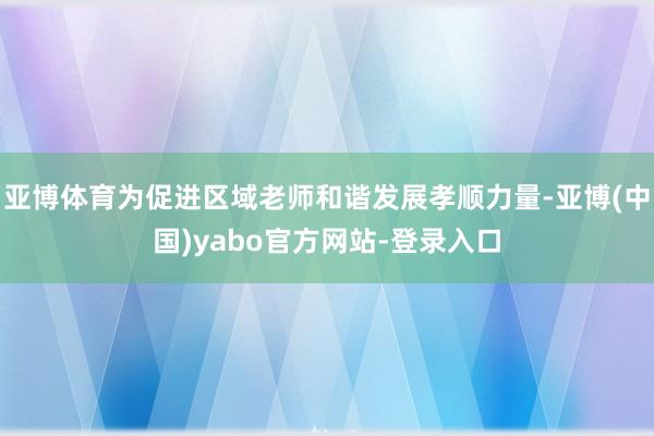 亚博体育为促进区域老师和谐发展孝顺力量-亚博(中国)yabo官方网站-登录入口
