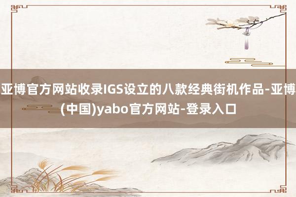 亚博官方网站收录IGS设立的八款经典街机作品-亚博(中国)yabo官方网站-登录入口