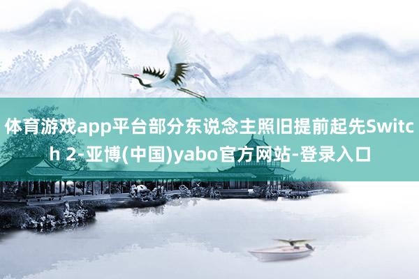体育游戏app平台部分东说念主照旧提前起先Switch 2-亚博(中国)yabo官方网站-登录入口
