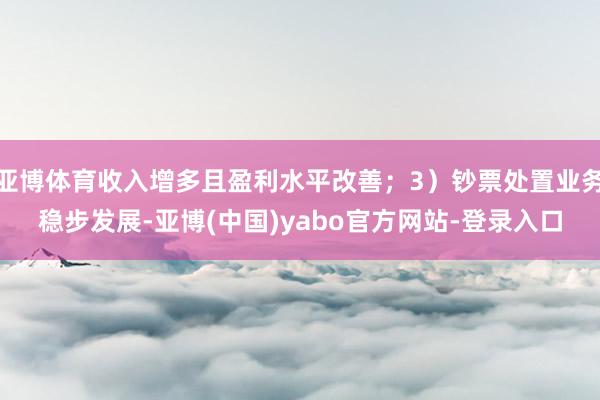 亚博体育收入增多且盈利水平改善；3）钞票处置业务稳步发展-亚博(中国)yabo官方网站-登录入口
