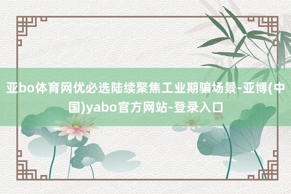 亚bo体育网优必选陆续聚焦工业期骗场景-亚博(中国)yabo官方网站-登录入口