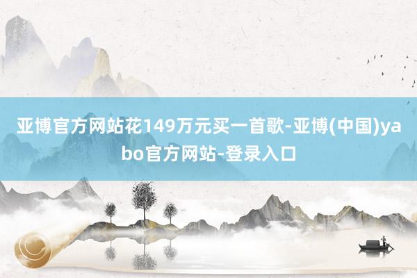 亚博官方网站花149万元买一首歌-亚博(中国)yabo官方网站-登录入口