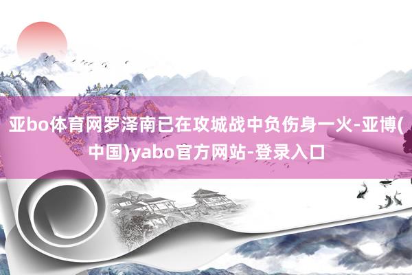 亚bo体育网罗泽南已在攻城战中负伤身一火-亚博(中国)yabo官方网站-登录入口