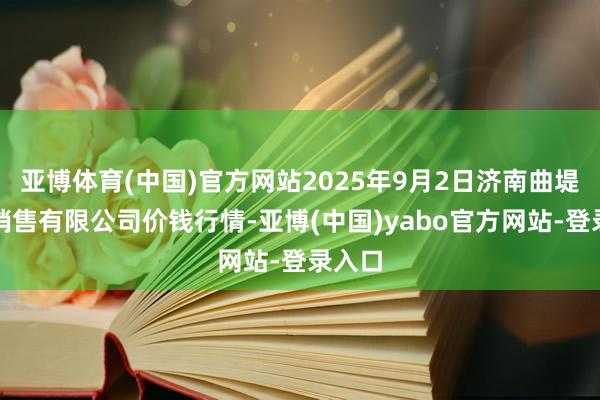 亚博体育(中国)官方网站2025年9月2日济南曲堤蔬菜销售有限公司价钱行情-亚博(中国)yabo官方网站-登录入口
