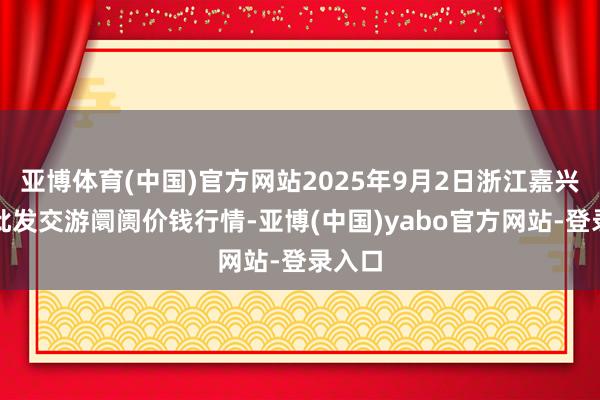 亚博体育(中国)官方网站2025年9月2日浙江嘉兴蔬菜批发交游阛阓价钱行情-亚博(中国)yabo官方网站-登录入口