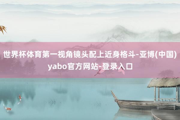 世界杯体育第一视角镜头配上近身格斗-亚博(中国)yabo官方网站-登录入口