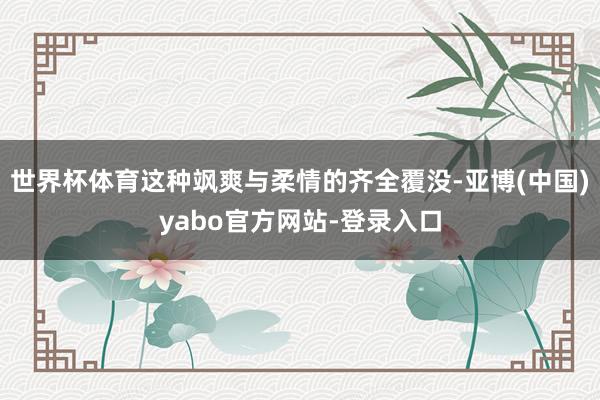 世界杯体育这种飒爽与柔情的齐全覆没-亚博(中国)yabo官方网站-登录入口