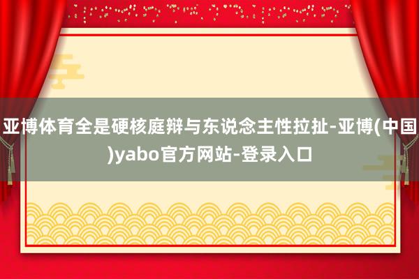 亚博体育全是硬核庭辩与东说念主性拉扯-亚博(中国)yabo官方网站-登录入口