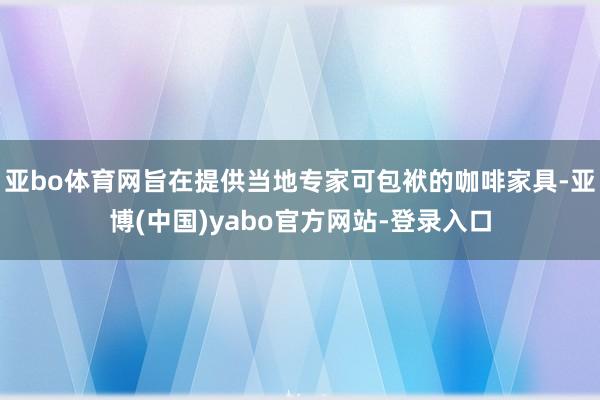 亚bo体育网旨在提供当地专家可包袱的咖啡家具-亚博(中国)yabo官方网站-登录入口
