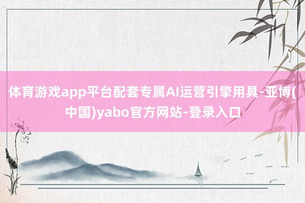 体育游戏app平台配套专属AI运营引擎用具-亚博(中国)yabo官方网站-登录入口
