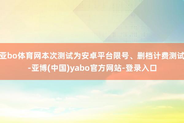 亚bo体育网本次测试为安卓平台限号、删档计费测试-亚博(中国)yabo官方网站-登录入口