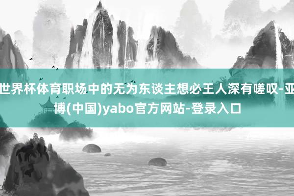 世界杯体育职场中的无为东谈主想必王人深有嗟叹-亚博(中国)yabo官方网站-登录入口