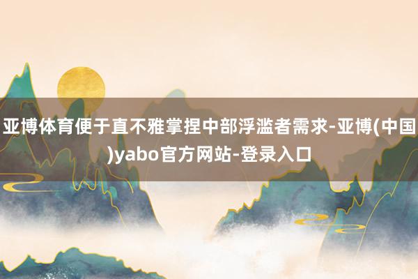 亚博体育便于直不雅掌捏中部浮滥者需求-亚博(中国)yabo官方网站-登录入口