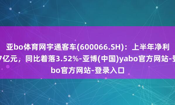 亚bo体育网宇通客车(600066.SH)：上半年净利润18.67亿元，同比着落3.52%-亚博(中国)yabo官方网站-登录入口